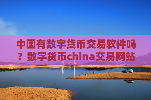 中国有数字货币交易软件吗？数字货币china交易网站可靠吗-第1张图片-币圈网