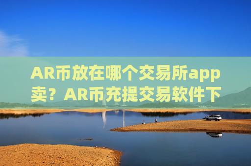 AR币放在哪个交易所app卖？AR币充提交易软件下载-第1张图片-币圈网