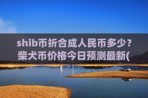 shib币折合成人民币多少？柴犬币价格今日预测最新(现价0.00019482元)-第1张图片-币圈网