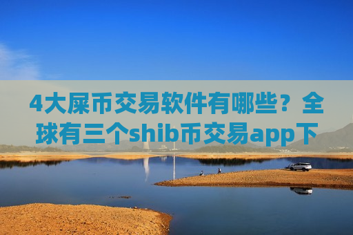 4大屎币交易软件有哪些?全球有三个shib币交易app下载-第1张图片-币圈网 4大屎币交易软件有哪些?全球有三个shib币交易app下载-第1张图片-币圈网
