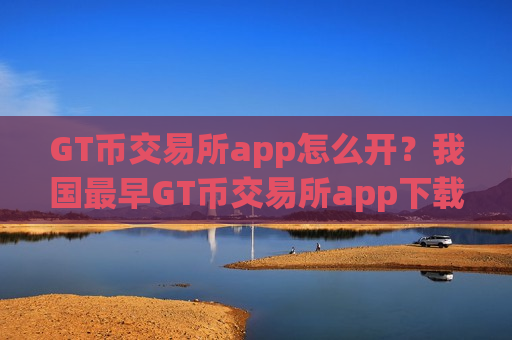 GT币交易所app怎么开?我国最早GT币交易所app下载是-第1张图片-币圈网 GT币交易所app怎么开?我国最早GT币交易所app下载是-第1张图片-币圈网