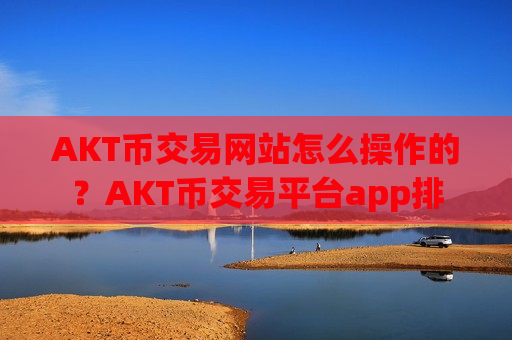 AKT币交易网站怎么操作的?AKT币交易平台app排-第1张图片-币圈网 AKT币交易网站怎么操作的?AKT币交易平台app排-第1张图片-币圈网