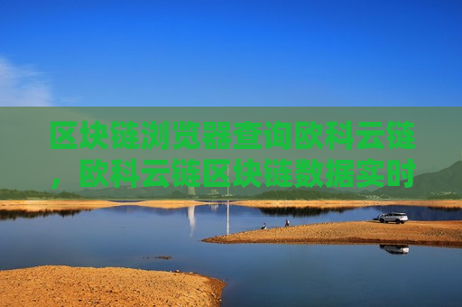 区块链浏览器查询欧科云链,欧科云链区块链数据实时追踪-第1张图片-币圈网 区块链浏览器查询欧科云链,欧科云链区块链数据实时追踪-第1张图片-币圈网