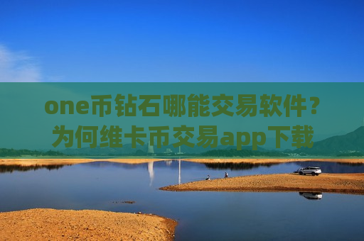 one币钻石哪能交易软件？为何维卡币交易app下载-第1张图片-币圈网