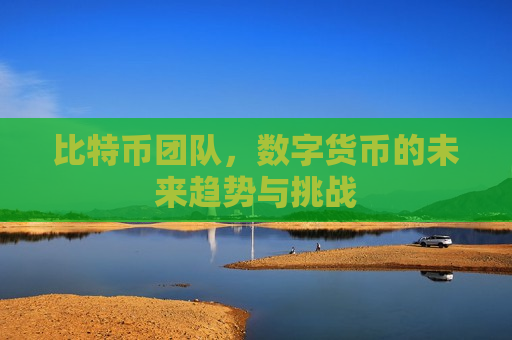 比特币团队,数字货币的未来趋势与挑战-第1张图片-币圈网 比特币团队,数字货币的未来趋势与挑战-第1张图片-币圈网