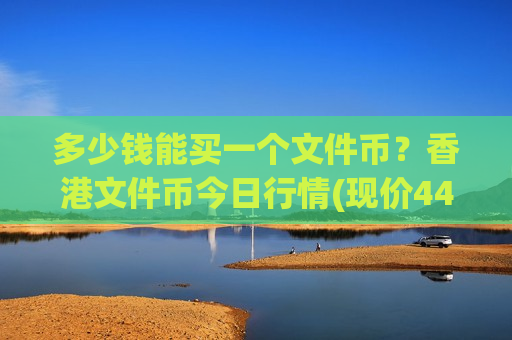 多少钱能买一个文件币？香港文件币今日行情(现价44.6733元)-第1张图片-币圈网