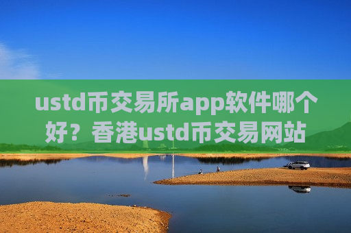 ustd币交易所app软件哪个好?香港ustd币交易网站有哪些-第1张图片-币圈网 ustd币交易所app软件哪个好?香港ustd币交易网站有哪些-第1张图片-币圈网