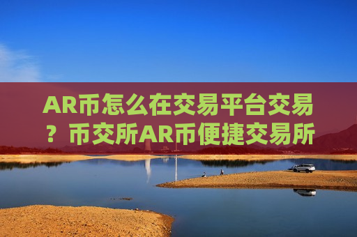 AR币怎么在交易平台交易?币交所AR币便捷交易所-第1张图片-币圈网 AR币怎么在交易平台交易?币交所AR币便捷交易所-第1张图片-币圈网