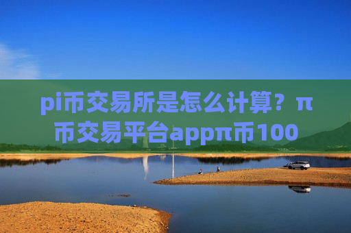 pi币交易所是怎么计算?π币交易平台appπ币100-第1张图片-币圈网 pi币交易所是怎么计算?π币交易平台appπ币100-第1张图片-币圈网