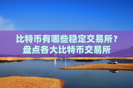 比特币有哪些稳定交易所?盘点各大比特币交易所-第1张图片-币圈网 比特币有哪些稳定交易所?盘点各大比特币交易所-第1张图片-币圈网