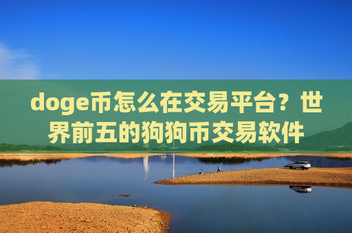 doge币怎么在交易平台?世界前五的狗狗币交易软件-第1张图片-币圈网 doge币怎么在交易平台?世界前五的狗狗币交易软件-第1张图片-币圈网