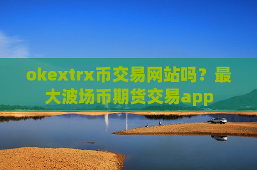 okextrx币交易网站吗?最大波场币期货交易app-第1张图片-币圈网 okextrx币交易网站吗?最大波场币期货交易app-第1张图片-币圈网