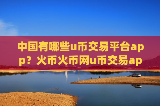 中国有哪些u币交易平台app?火币火币网u币交易app-第1张图片-币圈网 中国有哪些u币交易平台app?火币火币网u币交易app-第1张图片-币圈网