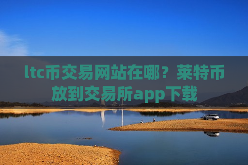 ltc币交易网站在哪?莱特币放到交易所app下载-第1张图片-币圈网 ltc币交易网站在哪?莱特币放到交易所app下载-第1张图片-币圈网
