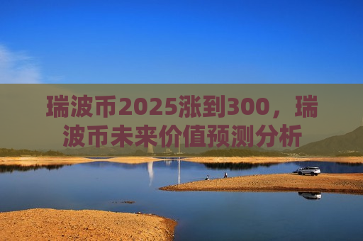 瑞波币2025涨到300，瑞波币未来价值预测分析-第1张图片-币圈网