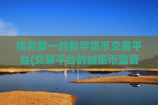 排名第一的数字货币交易平台(交易平台的加密币监管)
