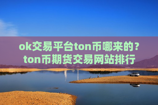 ok交易平台ton币哪来的?ton币期货交易网站排行-第1张图片-币圈网 ok交易平台ton币哪来的?ton币期货交易网站排行-第1张图片-币圈网