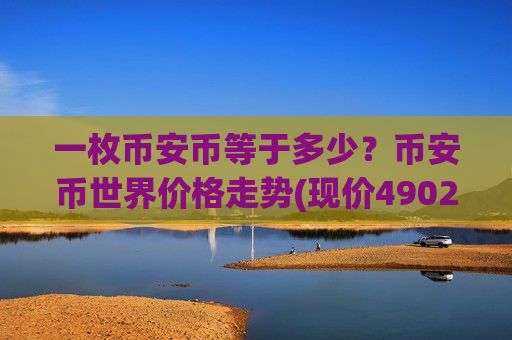 一枚币安币等于多少?币安币世界价格走势(现价4902.03元)-第1张图片-币圈网 一枚币安币等于多少?币安币世界价格走势(现价4902.03元)-第1张图片-币圈网