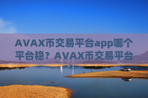 AVAX币交易平台app哪个平台稳？AVAX币交易平台app都有哪些ok-第1张图片-币圈网