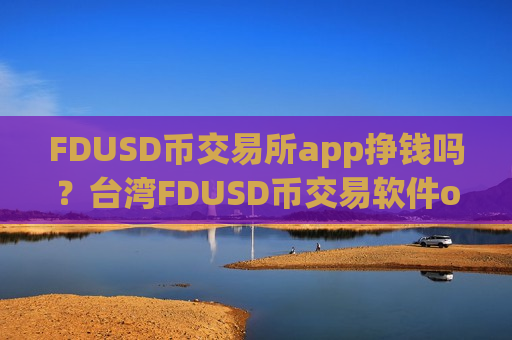 FDUSD币交易所app挣钱吗?台湾FDUSD币交易软件otc-第1张图片-币圈网 FDUSD币交易所app挣钱吗?台湾FDUSD币交易软件otc-第1张图片-币圈网