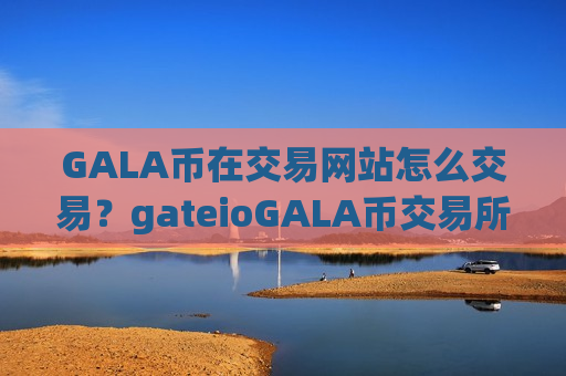 GALA币在交易网站怎么交易?gateioGALA币交易所app下载-第1张图片-币圈网 GALA币在交易网站怎么交易?gateioGALA币交易所app下载-第1张图片-币圈网