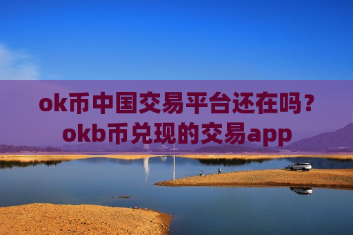 ok币中国交易平台还在吗？okb币兑现的交易app-第1张图片-币圈网