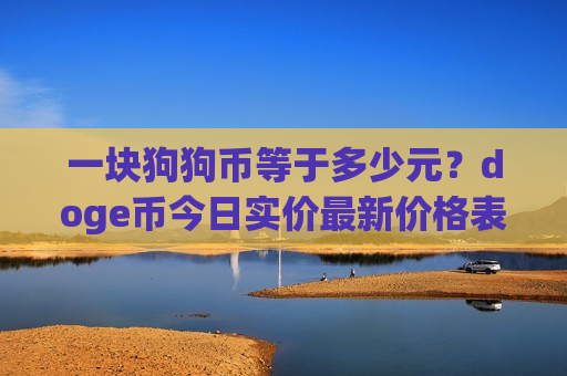 一块狗狗币等于多少元?doge币今日实价最新价格表(现价2.8156元)-第1张图片-币圈网 一块狗狗币等于多少元?doge币今日实价最新价格表(现价2.8156元)-第1张图片-币圈网