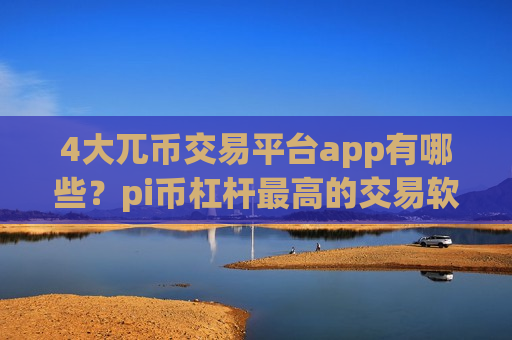4大兀币交易平台app有哪些？pi币杠杆最高的交易软件