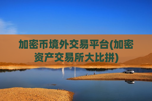 加密币境外交易平台(加密资产交易所大比拼)-第1张图片-币圈网 加密币境外交易平台(加密资产交易所大比拼)-第1张图片-币圈网