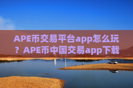 APE币交易平台app怎么玩?APE币中国交易app下载合法吗-第1张图片-币圈网 APE币交易平台app怎么玩?APE币中国交易app下载合法吗-第1张图片-币圈网