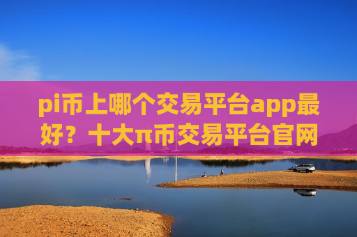 pi币上哪个交易平台app最好?十大π币交易平台官网查询官方-第1张图片-币圈网 pi币上哪个交易平台app最好?十大π币交易平台官网查询官方-第1张图片-币圈网