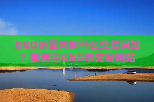 GNO币国内叫什么交易网站？新西兰GNO币交易网站-第1张图片-币圈网