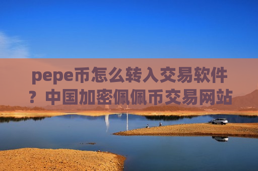 pepe币怎么转入交易软件?中国加密佩佩币交易网站-第1张图片-币圈网 pepe币怎么转入交易软件?中国加密佩佩币交易网站-第1张图片-币圈网