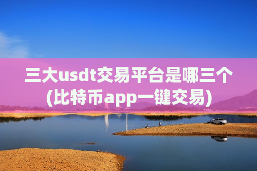 三大usdt交易平台是哪三个(比特币app一键交易)-第1张图片-币圈网 三大usdt交易平台是哪三个(比特币app一键交易)-第1张图片-币圈网