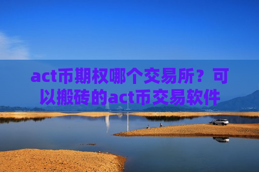 act币期权哪个交易所?可以搬砖的act币交易软件-第1张图片-币圈网 act币期权哪个交易所?可以搬砖的act币交易软件-第1张图片-币圈网