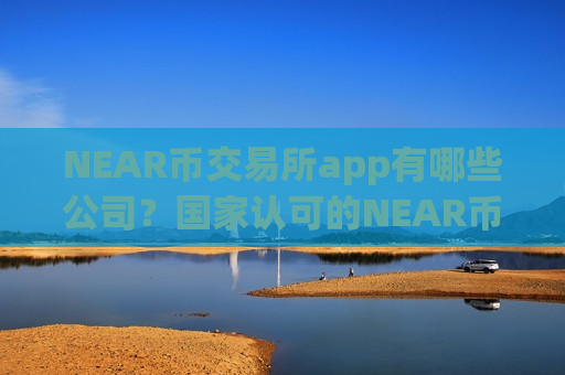 NEAR币交易所app有哪些公司?国家认可的NEAR币交易app-第1张图片-币圈网 NEAR币交易所app有哪些公司?国家认可的NEAR币交易app-第1张图片-币圈网