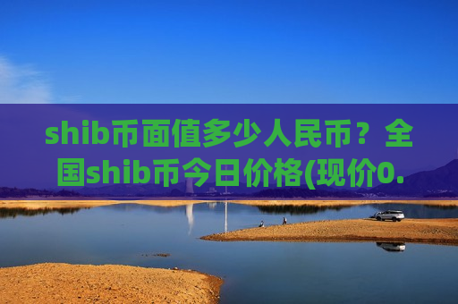 shib币面值多少人民币?全国shib币今日价格(现价0.00019578元)-第1张图片-币圈网 shib币面值多少人民币?全国shib币今日价格(现价0.00019578元)-第1张图片-币圈网