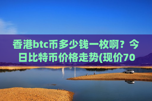香港btc币多少钱一枚啊?今日比特币价格走势(现价704494.6元)-第1张图片-币圈网 香港btc币多少钱一枚啊?今日比特币价格走势(现价704494.6元)-第1张图片-币圈网