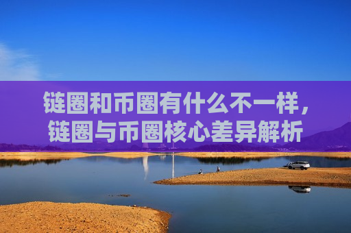 链圈和币圈有什么不一样，链圈与币圈核心差异解析-第1张图片-币圈网