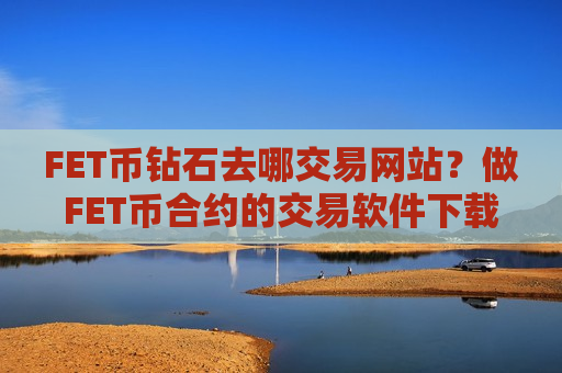 FET币钻石去哪交易网站?做FET币合约的交易软件下载-第1张图片-币圈网 FET币钻石去哪交易网站?做FET币合约的交易软件下载-第1张图片-币圈网