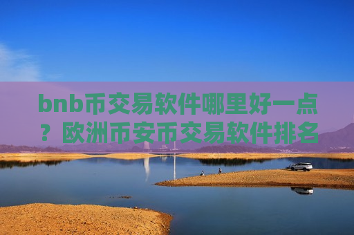 bnb币交易软件哪里好一点？欧洲币安币交易软件排名