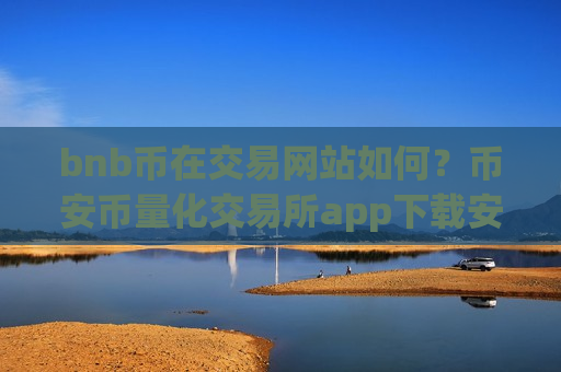 bnb币在交易网站如何？币安币量化交易所app下载安全吗-第1张图片-币圈网
