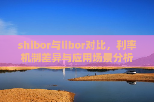 shibor与libor对比，利率机制差异与应用场景分析