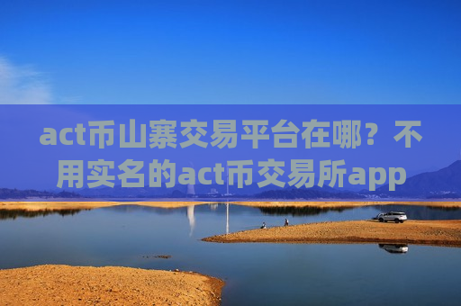 act币山寨交易平台在哪?不用实名的act币交易所app下载-第1张图片-币圈网 act币山寨交易平台在哪?不用实名的act币交易所app下载-第1张图片-币圈网