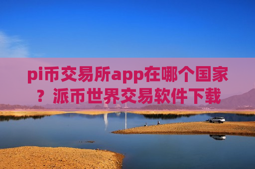 pi币交易所app在哪个国家?派币世界交易软件下载-第1张图片-币圈网 pi币交易所app在哪个国家?派币世界交易软件下载-第1张图片-币圈网