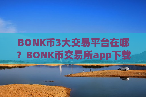 BONK币3大交易平台在哪？BONK币交易所app下载杠杆