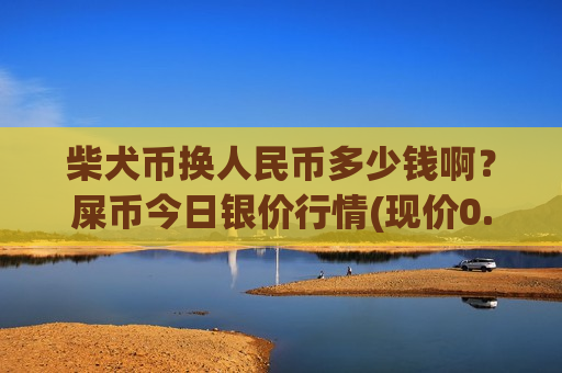 柴犬币换人民币多少钱啊?屎币今日银价行情(现价0.0001962元)-第1张图片-币圈网 柴犬币换人民币多少钱啊?屎币今日银价行情(现价0.0001962元)-第1张图片-币圈网