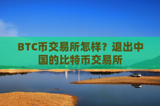 BTC币交易所怎样?退出中国的比特币交易所-第1张图片-币圈网 BTC币交易所怎样?退出中国的比特币交易所-第1张图片-币圈网