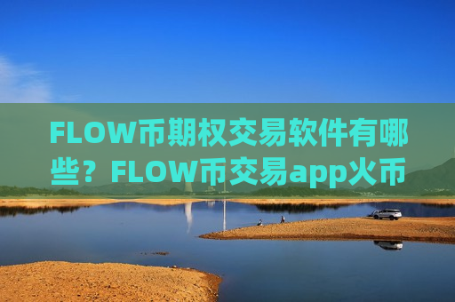 FLOW币期权交易软件有哪些?FLOW币交易app火币下载-第1张图片-币圈网 FLOW币期权交易软件有哪些?FLOW币交易app火币下载-第1张图片-币圈网