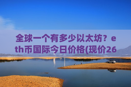 全球一个有多少以太坊？eth币国际今日价格(现价26520.87元)-第1张图片-币圈网